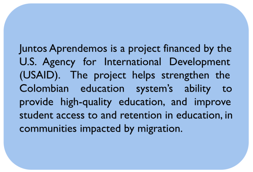 untos Aprendemos is a project financed by the U.S. Agency for International Development (USAID). The project helps strengthen the Colombian education system’s ability to provide high-quality education, and improve student access to and retention in education, in communities impacted by migration.